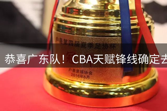 恭喜广东队！CBA天赋锋线确定去向，辽篮惨遭重大打击！